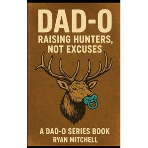 Mitchell, Ryan Dad-O: Raising Hunters, Not Excuses: "A field manual for fathers who want to raise strong kids, and keep their marriages intact.": 6 (Dad-O Series Books) Mitchell, Ryan Dad-O: Raising Hunters, Not Excuses: "A field manual for fathers who want to raise strong kids, and keep their marriages intact.": 6 (Dad-O Series Books)