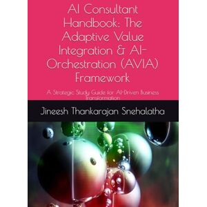 Thankarajan Snehalatha, Mr. Jineesh AI Consultant Handbook: The Adaptive Value Integration & AI-Orchestration (AVIA) Framework: A Strategic Study Guide for AI-Driven Business Transformation Thankarajan Snehalatha, Mr. Jineesh AI Consultant Handbook: The Adaptive Value Integration & AI-Orchestration (AVIA) Framework: A Strategic Study Guide for AI-Driven Business Transformation