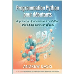 DAVIS, ANDREW Programmation Python pour débutants: Apprenez les fondamentaux de Python grâce à des projets pratiques. DAVIS, ANDREW Programmation Python pour débutants: Apprenez les fondamentaux de Python grâce à des projets pratiques.