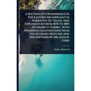 O, Forbes Henry A Naturalist's Wanderings In The Eastern Archipelago ?a Narrative Of Travel And Exploration From 1878 To 1883 /by Henry O. Forbes; With Numerous ... And Descriptions By Mr. John B. Gibbs O, Forbes Henry A Naturalist's Wanderings In The Eastern Archipelago ?a Narrative Of Travel And Exploration From 1878 To 1883 /by Henry O. Forbes; With Numerous ... And Descriptions By Mr. John B. Gibbs