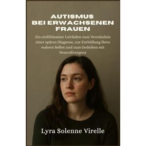Virelle, Lyra Solenne Autismus Bei Erwachsenen Frauen: Ein einfühlsamer Leitfaden zum Verständnis einer späten Diagnose, zur Enthüllung Ihres wahren Selbst und zum Gedeihen mit Neurodivergenz Virelle, Lyra Solenne Autismus Bei Erwachsenen Frauen: Ein einfühlsamer Leitfaden zum Verständnis einer späten Diagnose, zur Enthüllung Ihres wahren Selbst und zum Gedeihen mit Neurodivergenz