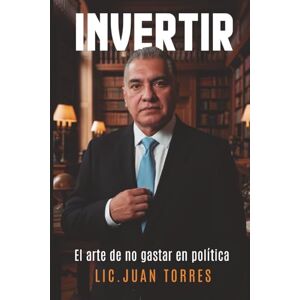 Torres Alanís, Lic. Juan Filiberto INVERTIR: El arte de no gastar en política. Torres Alanís, Lic. Juan Filiberto INVERTIR: El arte de no gastar en política.
