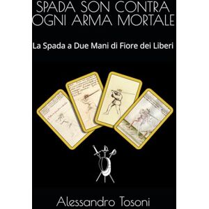 Tosoni, Alessandro SPADA SON CONTRA OGNI ARMA MORTALE: La Spada a Due Mani di Fiore dei Liberi (Armizare La Scherma di Fiore dei Liberi) Tosoni, Alessandro SPADA SON CONTRA OGNI ARMA MORTALE: La Spada a Due Mani di Fiore dei Liberi (Armizare La Scherma di Fiore dei Liberi)