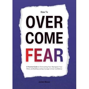 Maven, Jordan How to Overcome Fear: A Practical Guide to Overcoming Fear, Reprogram Your Mind, and Building Lasting Courage & Inner Confidence (HUMAN DECODE PILLAR IV) Maven, Jordan How to Overcome Fear: A Practical Guide to Overcoming Fear, Reprogram Your Mind, and Building Lasting Courage & Inner Confidence (HUMAN DECODE PILLAR IV)