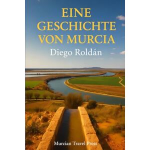 Press, Murcian Travel Eine Geschichte Von Murcia: Von Karthago bis zur Mar-Menor-Krise (Murcia & Costa Cálida Travel Series) Press, Murcian Travel Eine Geschichte Von Murcia: Von Karthago bis zur Mar-Menor-Krise (Murcia & Costa Cálida Travel Series)