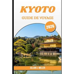 Miller, Jillian J. KYOTO GUIDE DE VOYAGE 2026: Découvrir le cœur ancestral du Japon à travers les saisons, les histoires et les rues Miller, Jillian J. KYOTO GUIDE DE VOYAGE 2026: Découvrir le cœur ancestral du Japon à travers les saisons, les histoires et les rues