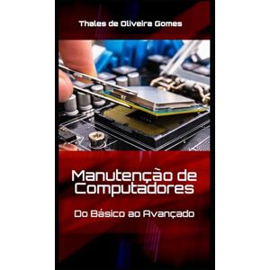 de Oliveira Gomes, Thales Manutenção de Computadores: Do Básico ao Avançado: Seu Guia Completo para Dominar o Hardware de Oliveira Gomes, Thales Manutenção de Computadores: Do Básico ao Avançado: Seu Guia Completo para Dominar o Hardware