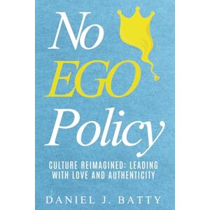 Batty, Daniel J. No EGO Policy: Culture Reimagined: Leading with Love and Authenticity Batty, Daniel J. No EGO Policy: Culture Reimagined: Leading with Love and Authenticity