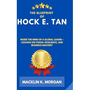 Morgan, Macklin K. The Blueprint of Hock E. Tan: Inside the Mind of a Global Leader – Lessons on Vision, Resilience, and Business Mastery Morgan, Macklin K. The Blueprint of Hock E. Tan: Inside the Mind of a Global Leader – Lessons on Vision, Resilience, and Business Mastery