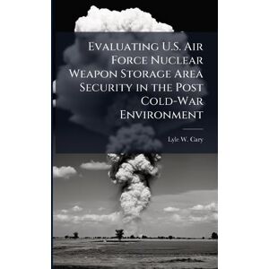 Cary, Lyle W Evaluating U.S. Air Force Nuclear Weapon Storage Area Security in the Post Cold-War Environment Cary, Lyle W Evaluating U.S. Air Force Nuclear Weapon Storage Area Security in the Post Cold-War Environment