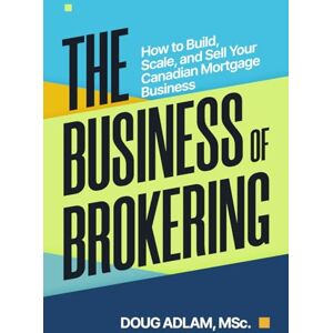Adlam, Doug The Business of Brokering: How to Build, Scale, and Sell Your Canadian Mortgage Business Adlam, Doug The Business of Brokering: How to Build, Scale, and Sell Your Canadian Mortgage Business