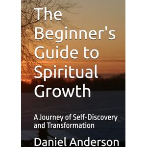 Anderson, Daniel J The Beginners Guide to Spiritual Growth: A Journey of Self-Discovery and Transformation Anderson, Daniel J The Beginners Guide to Spiritual Growth: A Journey of Self-Discovery and Transformation