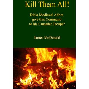 McDonald, James Kill Them All!: Did a Medieval Abbot give this Command to His Crusader Troops? (Academy of Cathar Studies Monographs) McDonald, James Kill Them All!: Did a Medieval Abbot give this Command to His Crusader Troops? (Academy of Cathar Studies Monographs)