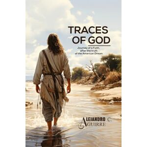 Aguirre, Alejandro C. TRACES OF GOD: Journey of a Faith, after the true of the American Dream Aguirre, Alejandro C. TRACES OF GOD: Journey of a Faith, after the true of the American Dream
