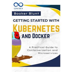 BLUNT, BOOKER Getting Started with Kubernetes and Docker: A Practical Guide to Containerization and Microservices BLUNT, BOOKER Getting Started with Kubernetes and Docker: A Practical Guide to Containerization and Microservices