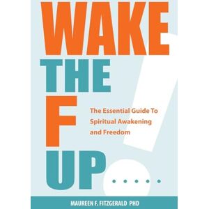 Fitzgerald, Maureen F. Wake the F Up: The Essential Guide to Spiritual Awakening and Freedom Fitzgerald, Maureen F. Wake the F Up: The Essential Guide to Spiritual Awakening and Freedom