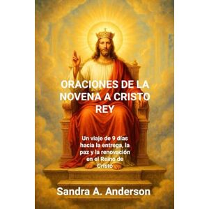 Anderson, Sandra A. ORACIONES DE LA NOVENA A CRISTO REY: Un viaje de 9 días hacia la entrega, la paz y la renovación en el Reino de Cristo Anderson, Sandra A. ORACIONES DE LA NOVENA A CRISTO REY: Un viaje de 9 días hacia la entrega, la paz y la renovación en el Reino de Cristo