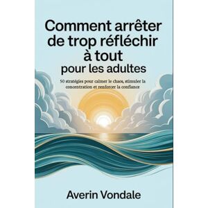 Vondale, Averin Comment arrêter de trop réfléchir à tout pour les adultes: 50 stratégies pour calmer le chaos, stimuler la concentration et renforcer la confiance Vondale, Averin Comment arrêter de trop réfléchir à tout pour les adultes: 50 stratégies pour calmer le chaos, stimuler la concentration et renforcer la confiance