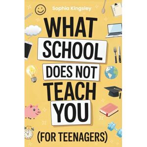 Kingsley, Sophia What School Does Not Teach You (For Teenagers): The ultimate teen life skills guide to confidence, money, health, social skills, organization, digital safety and more for real-world success Kingsley, Sophia What School Does Not Teach You (For Teenagers): The ultimate teen life skills guide to confidence, money, health, social skills, organization, digital safety and more for real-world success