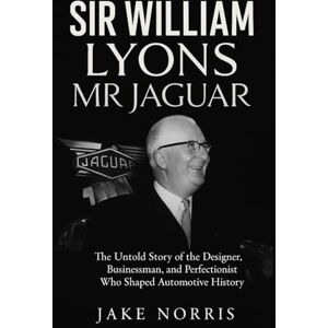 Norris, Jake Sir William Lyons: Mr Jaguar: The Untold Story of the Designer, Businessman, and Perfectionist Who Shaped Automotive History Norris, Jake Sir William Lyons: Mr Jaguar: The Untold Story of the Designer, Businessman, and Perfectionist Who Shaped Automotive History