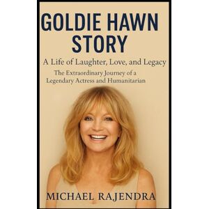 RAJENDRA, MICHAEL GOLDIE HAWN STORY: A Life of Laughter, Love, and Legacy: The Extraordinary Journey of a Legendary Actress and Humanitarian RAJENDRA, MICHAEL GOLDIE HAWN STORY: A Life of Laughter, Love, and Legacy: The Extraordinary Journey of a Legendary Actress and Humanitarian