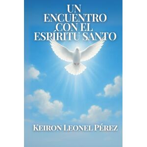 Pérez, Keiron Leonel UN ENCUENTRO CON EL ESPIRITU SANTO: Cómo el Espíritu Santo cambia vidas y revela propósito Pérez, Keiron Leonel UN ENCUENTRO CON EL ESPIRITU SANTO: Cómo el Espíritu Santo cambia vidas y revela propósito
