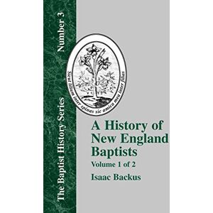 Backus, Isaac History of New England With Particular Reference to the Denomination of Christians Called Baptists Vol. 1: 03 (Baptist History) Backus, Isaac History of New England With Particular Reference to the Denomination of Christians Called Baptists Vol. 1: 03 (Baptist History)