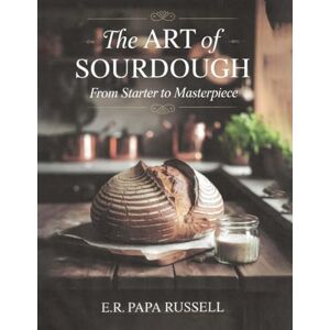 Russell, E.R. Papa The Art of Sourdough: From Starter to Masterpiece Russell, E.R. Papa The Art of Sourdough: From Starter to Masterpiece