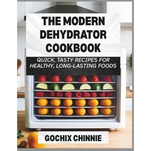Chinnie, Gochix The Modern Dehydrator Cookbook: Quick, Tasty Recipes for Healthy, Long-Lasting Foods Chinnie, Gochix The Modern Dehydrator Cookbook: Quick, Tasty Recipes for Healthy, Long-Lasting Foods