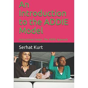 Kurt, Dr. Serhat An Introduction to the ADDIE Model: Instructional Design: The ADDIE Approach Kurt, Dr. Serhat An Introduction to the ADDIE Model: Instructional Design: The ADDIE Approach