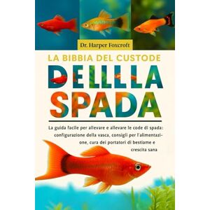 Foxcroft, Dr. Harper LA BIBBIA DEL CUSTODE DELLA SPADA: La guida facile per allevare e allevare le code di spada: configurazione della vasca, consigli per l'alimentazione, cura dei portatori di bestiame e crescita sana Foxcroft, Dr. Harper LA BIBBIA DEL CUSTODE DELLA SPADA: La guida facile per allevare e allevare le code di spada: configurazione della vasca, consigli per l'alimentazione, cura dei portatori di bestiame e crescita sana