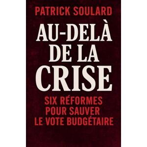 Soulard, Patrick Au- delà de la crise, six réformes pour sauver le vote budgétaire Soulard, Patrick Au- delà de la crise, six réformes pour sauver le vote budgétaire