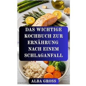 GROSS, ALBA DAS WICHTIGE KOCHBUCH ZUR ERNÄHRUNG NACH EINEM SCHLAGANFALL: Mit Ernährung Kraft zurückgewinnen, Gesundheit wiederherstellen und zukünftigen Schlaganfällen vorbeugen GROSS, ALBA DAS WICHTIGE KOCHBUCH ZUR ERNÄHRUNG NACH EINEM SCHLAGANFALL: Mit Ernährung Kraft zurückgewinnen, Gesundheit wiederherstellen und zukünftigen Schlaganfällen vorbeugen