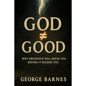 BARNES, GEORGE GOD ≠ GOOD: Why Obedience Will Break You Before It Blesses You BARNES, GEORGE GOD ≠ GOOD: Why Obedience Will Break You Before It Blesses You