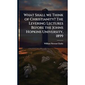 Clarke, William Newton What Shall we Think of Christianity? The Levering Lectures Before the Johns Hopkins University, 1899 Clarke, William Newton What Shall we Think of Christianity? The Levering Lectures Before the Johns Hopkins University, 1899