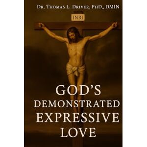 Driver, Ph.D.,DMIN, Dr, Thomas L. God's Demonstrated Expressive Love Driver, Ph.D.,DMIN, Dr, Thomas L. God's Demonstrated Expressive Love