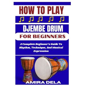 DELA, AMIRA HOW TO PLAY DJEMBE DRUM FOR BEGINNERS: A Complete Beginner’s Guide To Rhythm, Technique, And Musical Expression DELA, AMIRA HOW TO PLAY DJEMBE DRUM FOR BEGINNERS: A Complete Beginner’s Guide To Rhythm, Technique, And Musical Expression