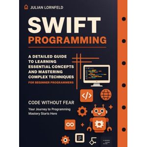 Lornfeld, Julian Swift Programming: A Detailed Guide to Learning Essential Concepts and Mastering Complex Techniques Lornfeld, Julian Swift Programming: A Detailed Guide to Learning Essential Concepts and Mastering Complex Techniques