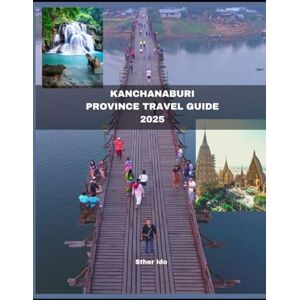 Ido, Sther KANCHANABURI PROVINCE TRAVEL GUIDE 2025 (Journey of Discovery) Ido, Sther KANCHANABURI PROVINCE TRAVEL GUIDE 2025 (Journey of Discovery)