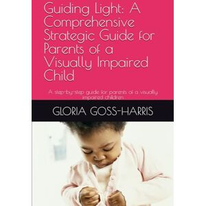 GOSS-HARRIS, GLORIA J Guiding Light: A Comprehensive Strategic Guide for Parents of a Visually Impaired Child: A step-by-step guide for parents of a visually impaired children GOSS-HARRIS, GLORIA J Guiding Light: A Comprehensive Strategic Guide for Parents of a Visually Impaired Child: A step-by-step guide for parents of a visually impaired children