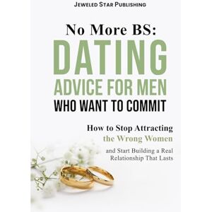 Publishing, Jeweled Star No More BS: Dating Advice for Men Who Want to Commit: How to Stop Attracting the Wrong Women and Start Building a Real Relationship That Lasts Publishing, Jeweled Star No More BS: Dating Advice for Men Who Want to Commit: How to Stop Attracting the Wrong Women and Start Building a Real Relationship That Lasts