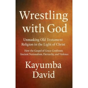 David, Kayumba Wrestling with God Unmasking Old Testament Religion in the Light of Christ How the Gospel of Grace Confronts Ancient Nationalism, Patriarchy, and Violence David, Kayumba Wrestling with God Unmasking Old Testament Religion in the Light of Christ How the Gospel of Grace Confronts Ancient Nationalism, Patriarchy, and Violence