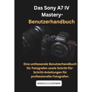 E. GODWIN, Miracle Das Sony A7 IV Mastery-Benutzerhandbuch: Eine umfassende Benutzerhandbuch für Fotografen sowie Schritt-für-Schritt-Anleitungen für professionelle Fotografen. E. GODWIN, Miracle Das Sony A7 IV Mastery-Benutzerhandbuch: Eine umfassende Benutzerhandbuch für Fotografen sowie Schritt-für-Schritt-Anleitungen für professionelle Fotografen.