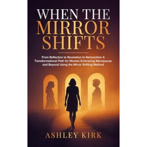 Kirk When the Mirror Shifts From Reflection to Revelation to Reinvention: A Transformational Path for Women Embracing Menopause and Beyond Using the Mirror Shifting Method Kirk When the Mirror Shifts From Reflection to Revelation to Reinvention: A Transformational Path for Women Embracing Menopause and Beyond Using the Mirror Shifting Method