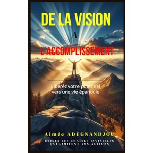 ADEGNANDJOU, Aimée O.C. DE LA VISION À L'ACCOMPLISSEMENT : LIBÉREZ VOTRE POTENTIEL VERS UNE VIE ÉPANOUIE: Un guide inspiré de principes bibliques et de témoignages pour transformer votre vie ADEGNANDJOU, Aimée O.C. DE LA VISION À L'ACCOMPLISSEMENT : LIBÉREZ VOTRE POTENTIEL VERS UNE VIE ÉPANOUIE: Un guide inspiré de principes bibliques et de témoignages pour transformer votre vie