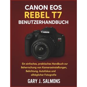J. Salmons, Gary Canon EOS Rebel T7 Benutzerhandbuch: Ein einfaches, praktisches Handbuch zur Beherrschung von Kameraeinstellungen, Belichtung, Autofokus und alltäglicher Fotografie J. Salmons, Gary Canon EOS Rebel T7 Benutzerhandbuch: Ein einfaches, praktisches Handbuch zur Beherrschung von Kameraeinstellungen, Belichtung, Autofokus und alltäglicher Fotografie