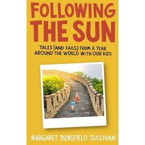 Sullivan, Margaret Bensfield Following the Sun: Tales (and Fails) From a Year Around the World With Our Kids Sullivan, Margaret Bensfield Following the Sun: Tales (and Fails) From a Year Around the World With Our Kids