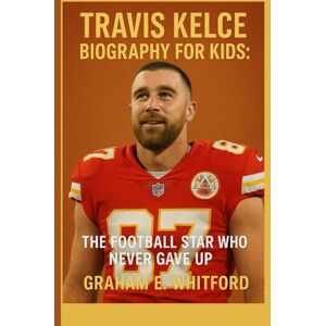 E. Whitford, Graham Travis Kelce Biography for Kids: The Football Star Who Never Gave Up E. Whitford, Graham Travis Kelce Biography for Kids: The Football Star Who Never Gave Up