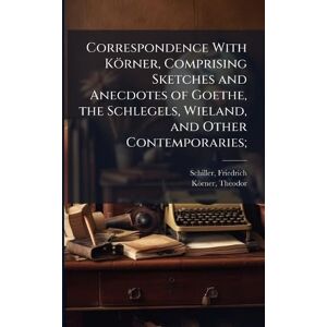 Schiller, Friedrich Correspondence With Körner, Comprising Sketches and Anecdotes of Goethe, the Schlegels, Wieland, and Other Contemporaries; Schiller, Friedrich Correspondence With Körner, Comprising Sketches and Anecdotes of Goethe, the Schlegels, Wieland, and Other Contemporaries;