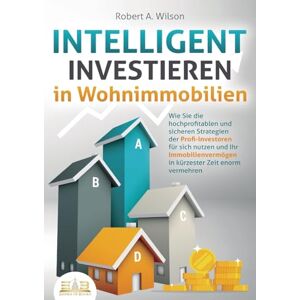 Wilson INTELLIGENT INVESTIEREN in Wohnimmobilien: Wie Sie die hochprofitablen und sicheren Strategien der Profi-Investoren für sich nutzen und Ihr Immobilienvermögen in kürzester Zeit enorm vermehren Wilson INTELLIGENT INVESTIEREN in Wohnimmobilien: Wie Sie die hochprofitablen und sicheren Strategien der Profi-Investoren für sich nutzen und Ihr Immobilienvermögen in kürzester Zeit enorm vermehren